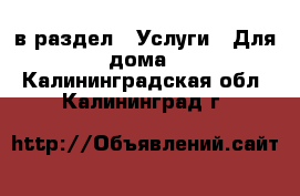  в раздел : Услуги » Для дома . Калининградская обл.,Калининград г.